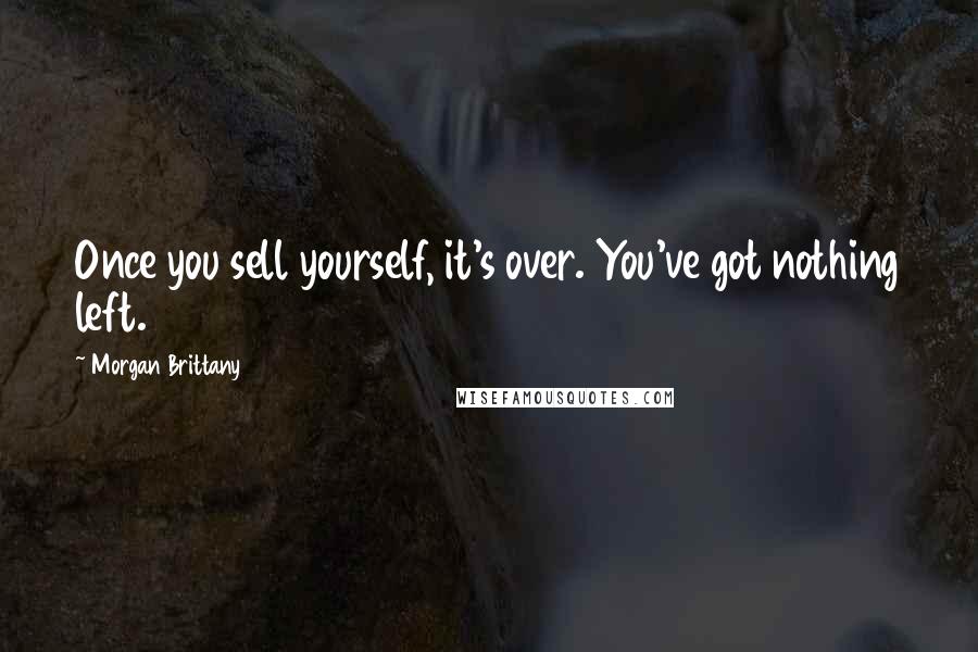 Morgan Brittany Quotes: Once you sell yourself, it's over. You've got nothing left.