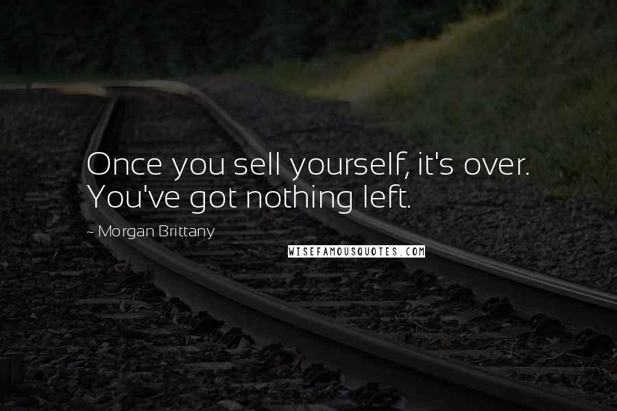 Morgan Brittany Quotes: Once you sell yourself, it's over. You've got nothing left.