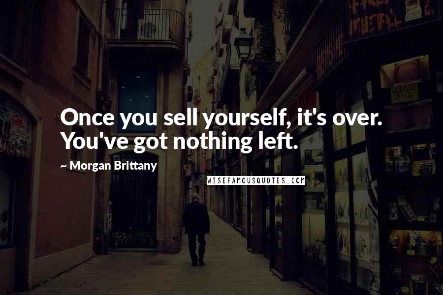 Morgan Brittany Quotes: Once you sell yourself, it's over. You've got nothing left.