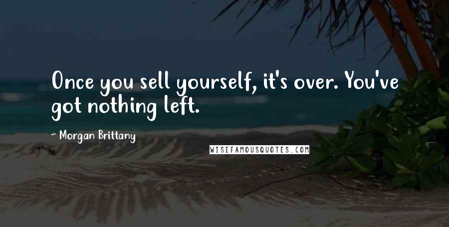 Morgan Brittany Quotes: Once you sell yourself, it's over. You've got nothing left.