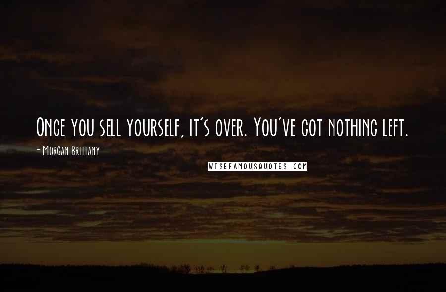 Morgan Brittany Quotes: Once you sell yourself, it's over. You've got nothing left.