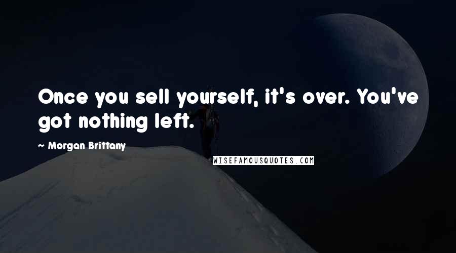 Morgan Brittany Quotes: Once you sell yourself, it's over. You've got nothing left.
