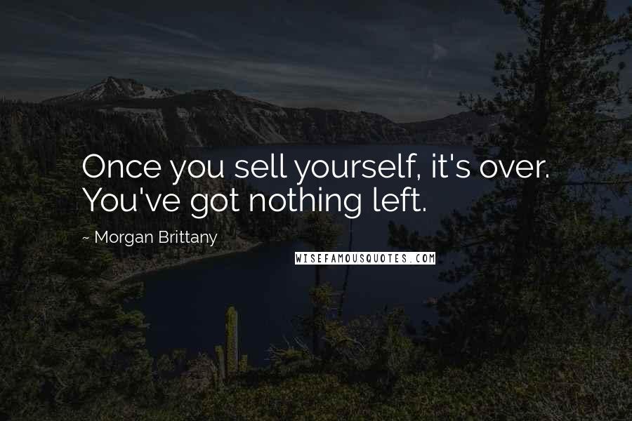 Morgan Brittany Quotes: Once you sell yourself, it's over. You've got nothing left.