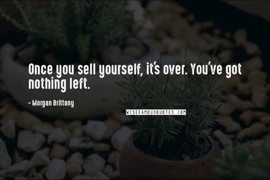 Morgan Brittany Quotes: Once you sell yourself, it's over. You've got nothing left.