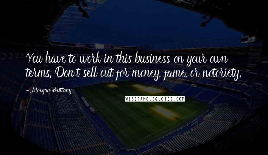 Morgan Brittany Quotes: You have to work in this business on your own terms. Don't sell out for money, fame, or notoriety.