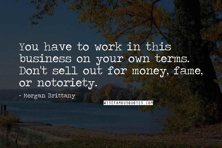 Morgan Brittany Quotes: You have to work in this business on your own terms. Don't sell out for money, fame, or notoriety.