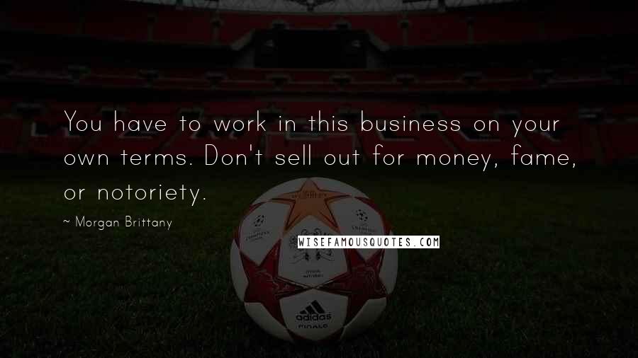 Morgan Brittany Quotes: You have to work in this business on your own terms. Don't sell out for money, fame, or notoriety.