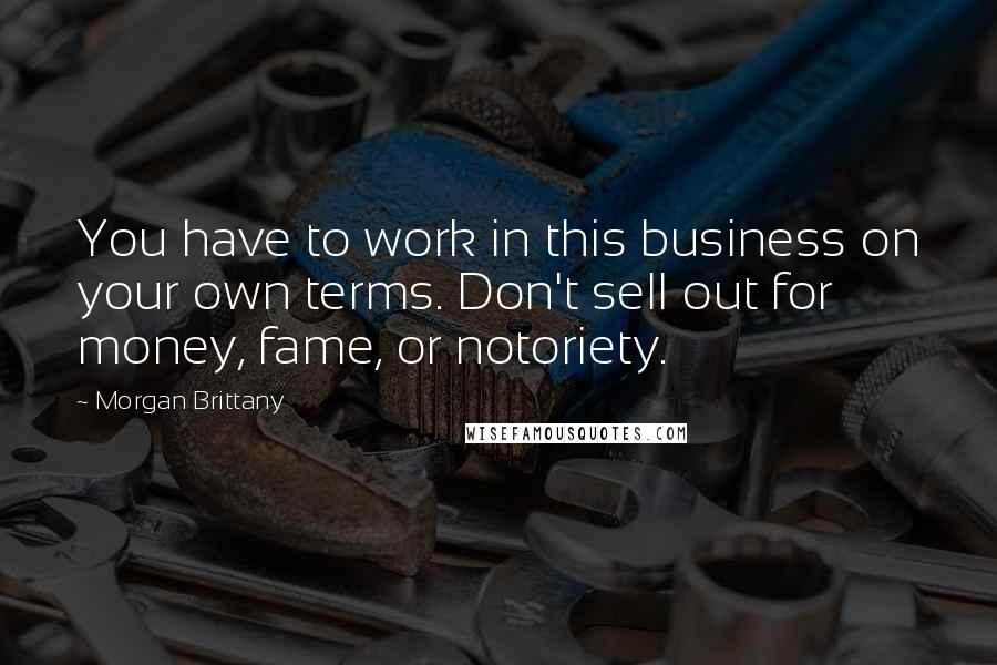 Morgan Brittany Quotes: You have to work in this business on your own terms. Don't sell out for money, fame, or notoriety.