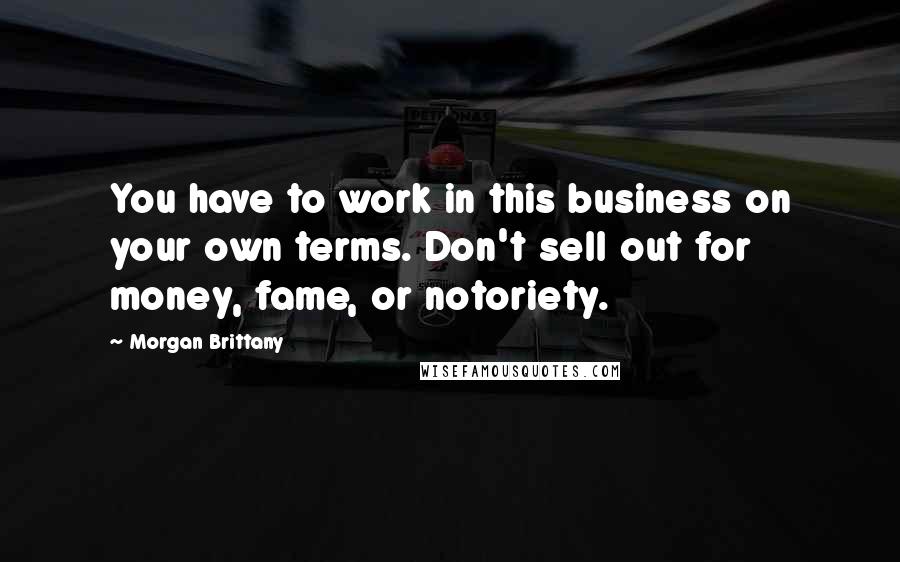 Morgan Brittany Quotes: You have to work in this business on your own terms. Don't sell out for money, fame, or notoriety.