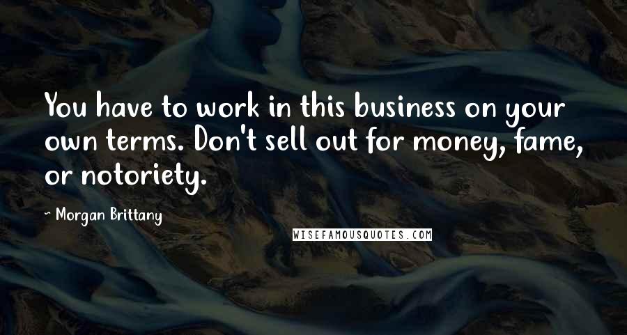 Morgan Brittany Quotes: You have to work in this business on your own terms. Don't sell out for money, fame, or notoriety.