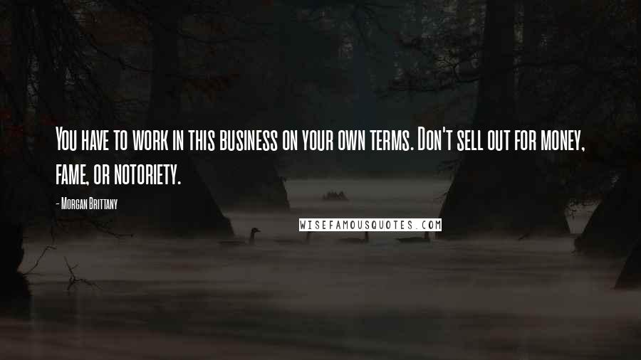 Morgan Brittany Quotes: You have to work in this business on your own terms. Don't sell out for money, fame, or notoriety.