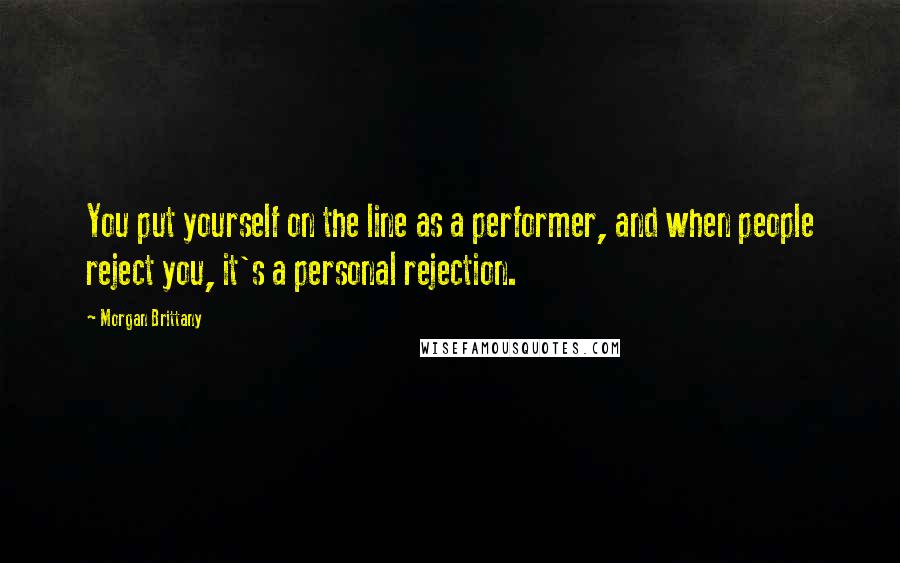 Morgan Brittany Quotes: You put yourself on the line as a performer, and when people reject you, it's a personal rejection.
