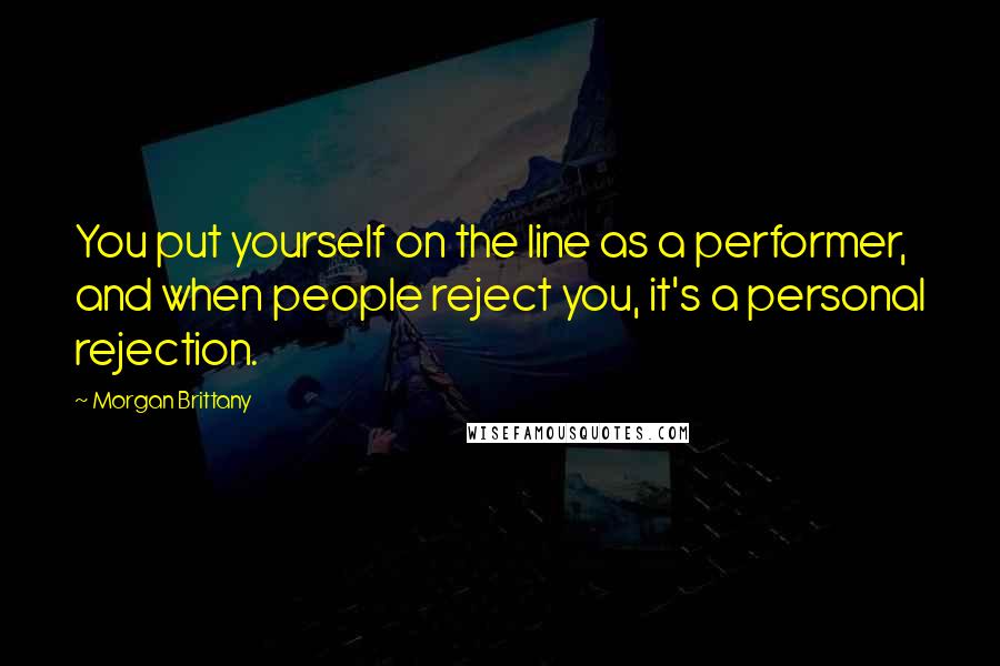 Morgan Brittany Quotes: You put yourself on the line as a performer, and when people reject you, it's a personal rejection.