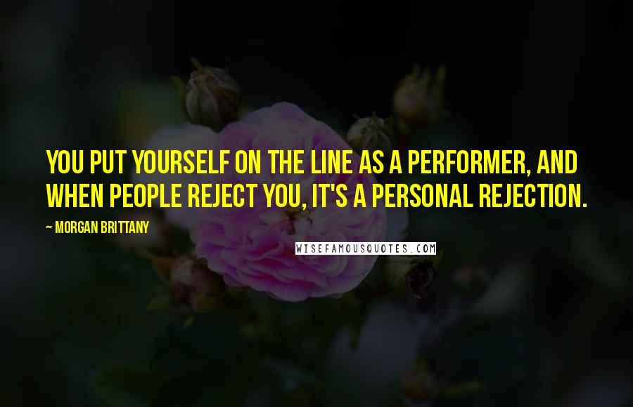 Morgan Brittany Quotes: You put yourself on the line as a performer, and when people reject you, it's a personal rejection.