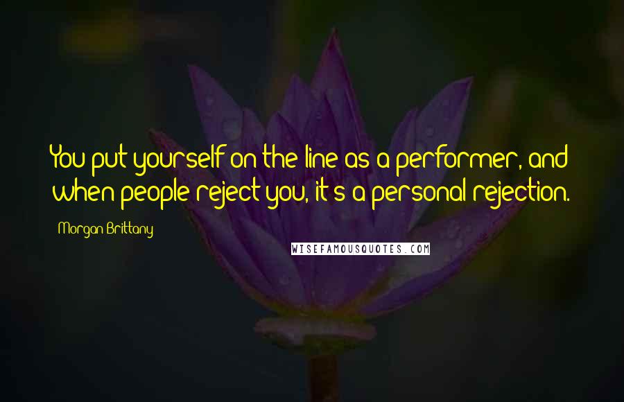 Morgan Brittany Quotes: You put yourself on the line as a performer, and when people reject you, it's a personal rejection.