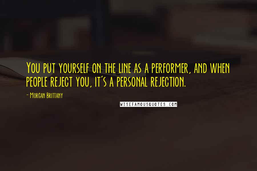 Morgan Brittany Quotes: You put yourself on the line as a performer, and when people reject you, it's a personal rejection.