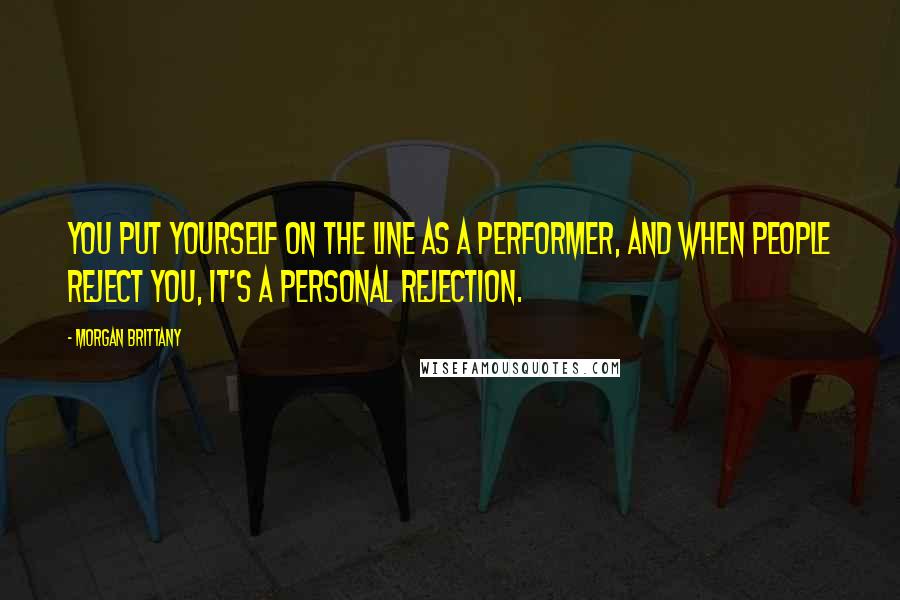 Morgan Brittany Quotes: You put yourself on the line as a performer, and when people reject you, it's a personal rejection.