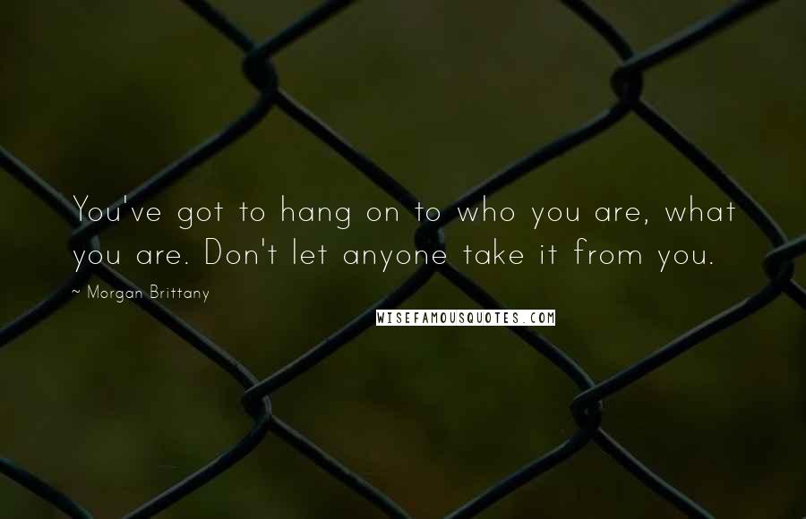 Morgan Brittany Quotes: You've got to hang on to who you are, what you are. Don't let anyone take it from you.