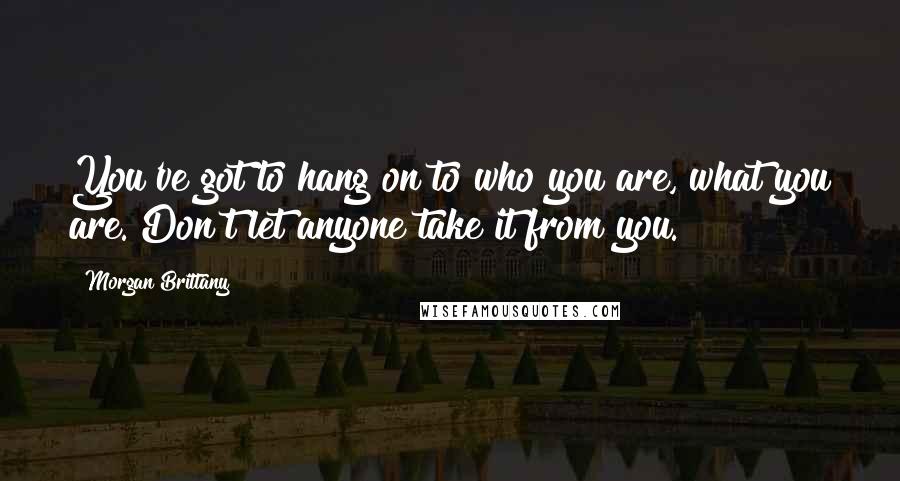 Morgan Brittany Quotes: You've got to hang on to who you are, what you are. Don't let anyone take it from you.