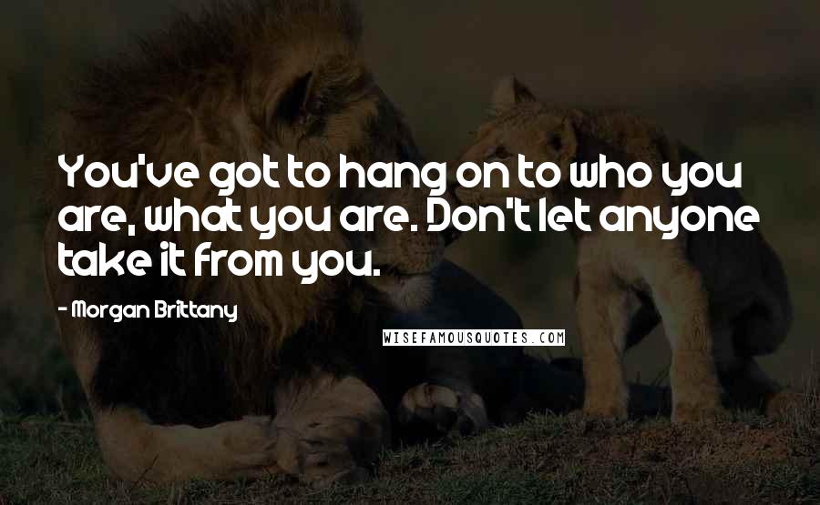 Morgan Brittany Quotes: You've got to hang on to who you are, what you are. Don't let anyone take it from you.