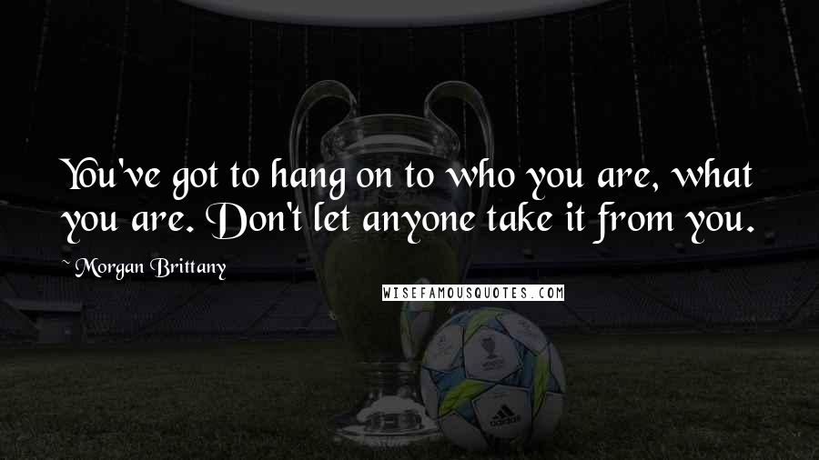 Morgan Brittany Quotes: You've got to hang on to who you are, what you are. Don't let anyone take it from you.