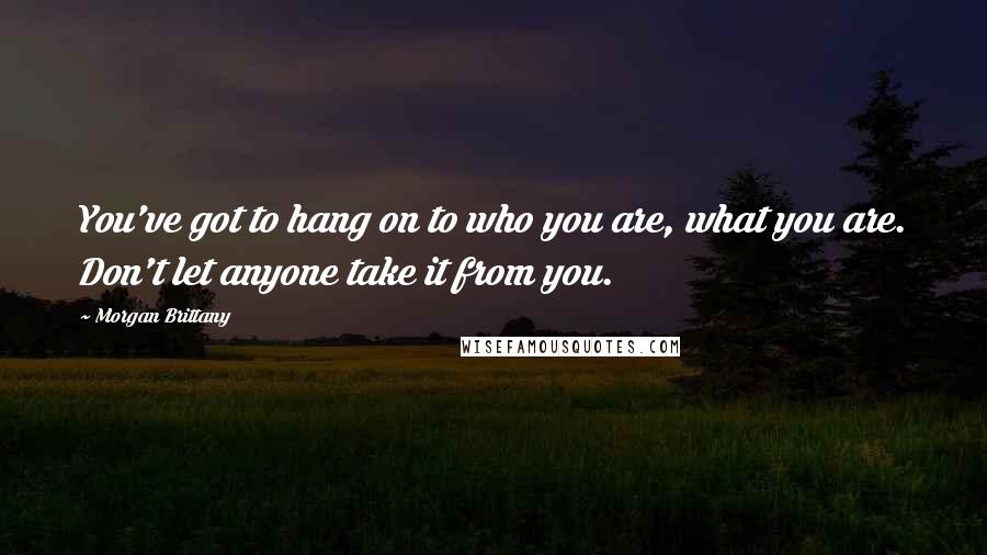 Morgan Brittany Quotes: You've got to hang on to who you are, what you are. Don't let anyone take it from you.