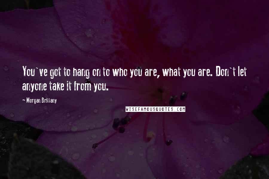 Morgan Brittany Quotes: You've got to hang on to who you are, what you are. Don't let anyone take it from you.