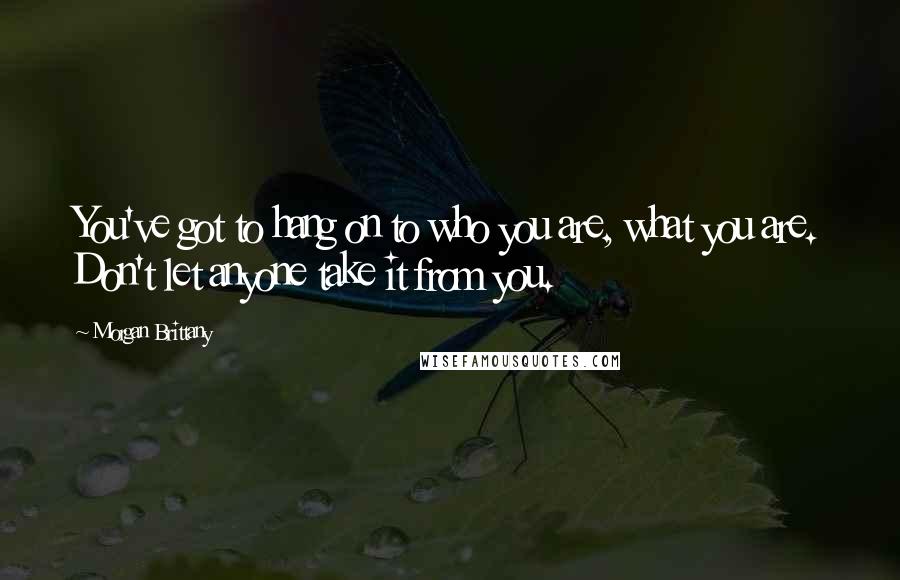 Morgan Brittany Quotes: You've got to hang on to who you are, what you are. Don't let anyone take it from you.