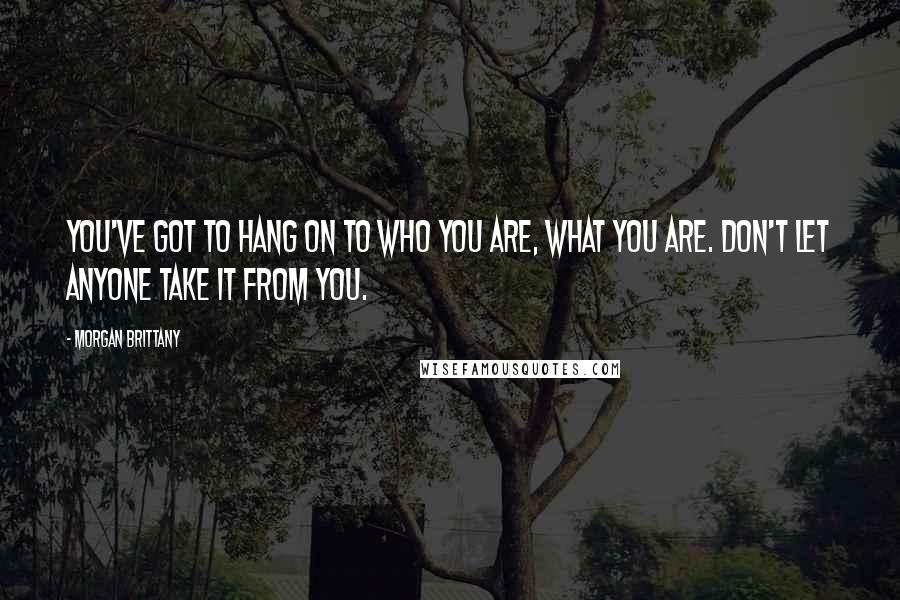 Morgan Brittany Quotes: You've got to hang on to who you are, what you are. Don't let anyone take it from you.