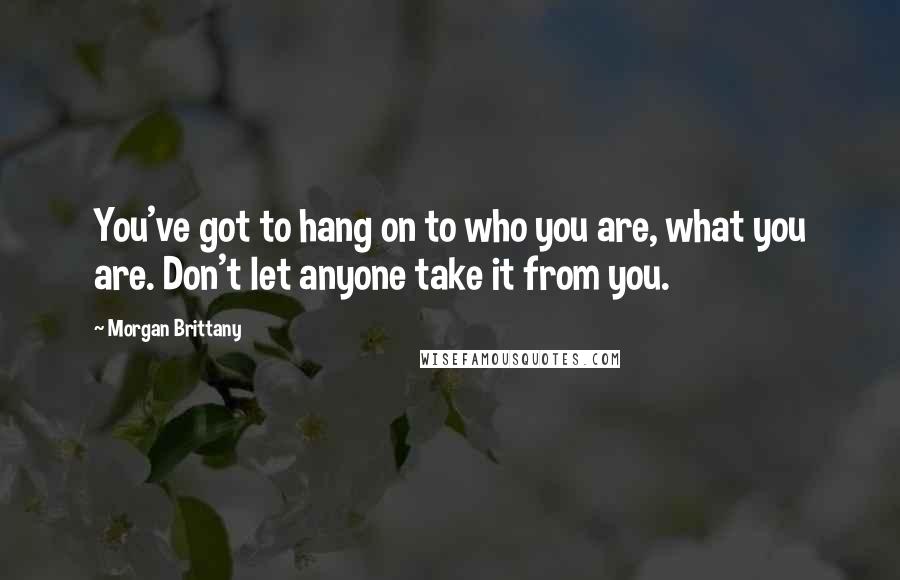 Morgan Brittany Quotes: You've got to hang on to who you are, what you are. Don't let anyone take it from you.