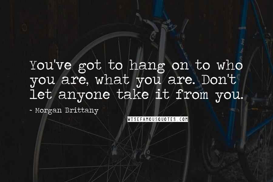 Morgan Brittany Quotes: You've got to hang on to who you are, what you are. Don't let anyone take it from you.