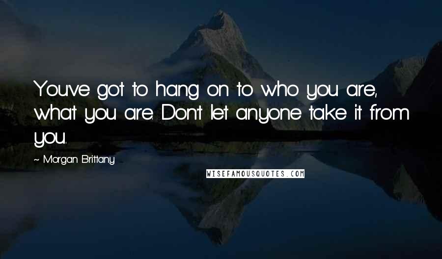 Morgan Brittany Quotes: You've got to hang on to who you are, what you are. Don't let anyone take it from you.