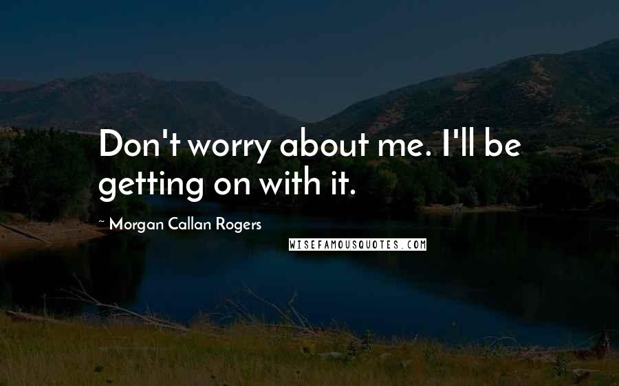 Morgan Callan Rogers Quotes: Don't worry about me. I'll be getting on with it.