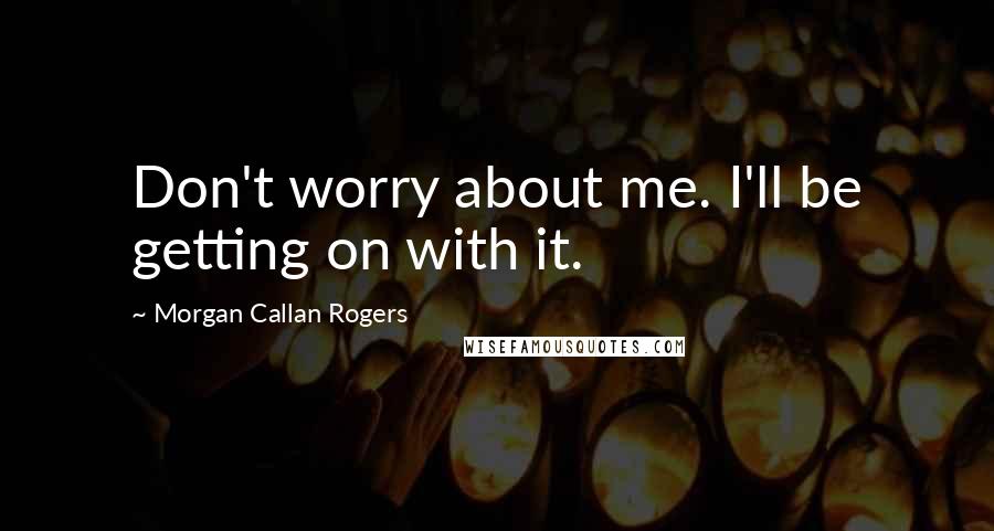 Morgan Callan Rogers Quotes: Don't worry about me. I'll be getting on with it.