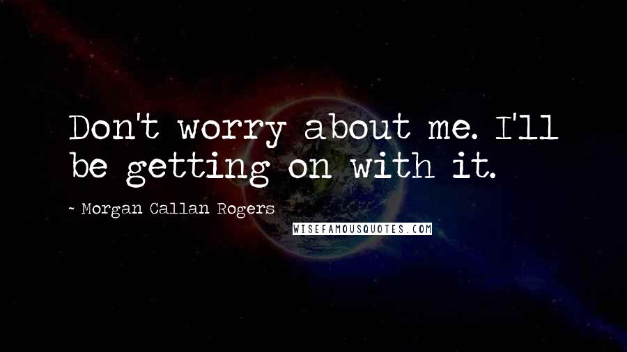 Morgan Callan Rogers Quotes: Don't worry about me. I'll be getting on with it.