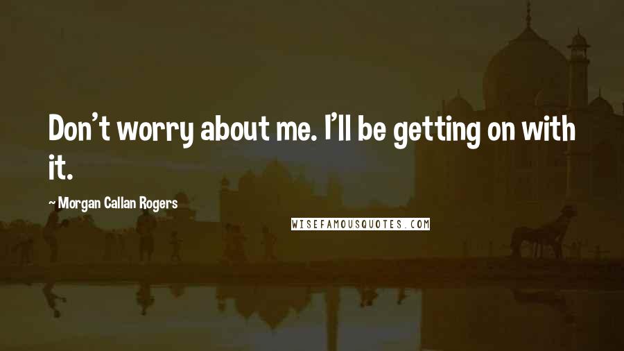 Morgan Callan Rogers Quotes: Don't worry about me. I'll be getting on with it.