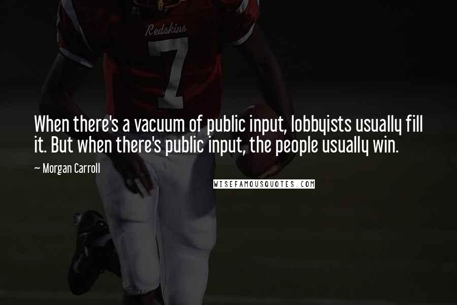 Morgan Carroll Quotes: When there's a vacuum of public input, lobbyists usually fill it. But when there's public input, the people usually win.