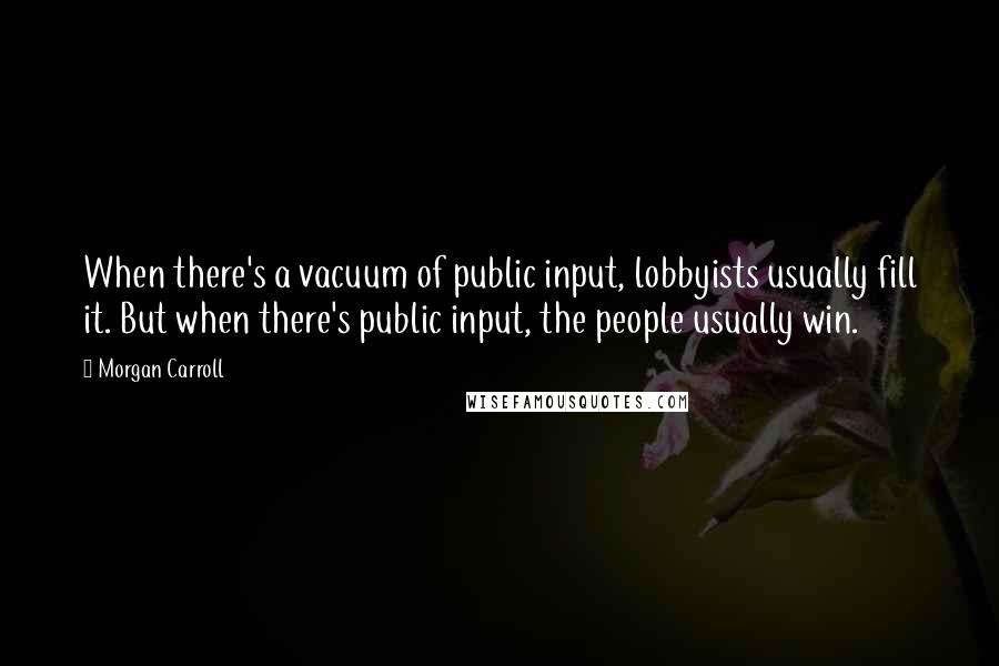 Morgan Carroll Quotes: When there's a vacuum of public input, lobbyists usually fill it. But when there's public input, the people usually win.