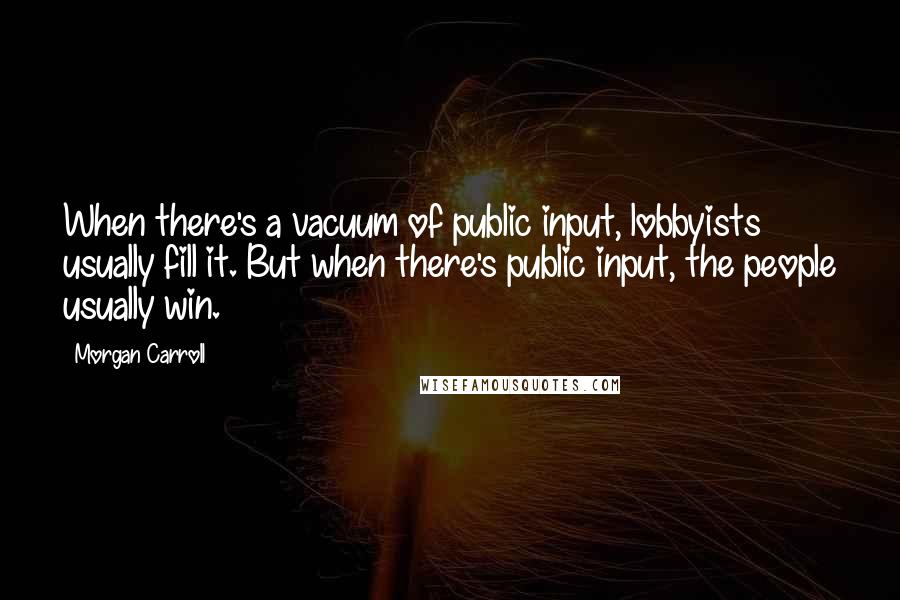 Morgan Carroll Quotes: When there's a vacuum of public input, lobbyists usually fill it. But when there's public input, the people usually win.