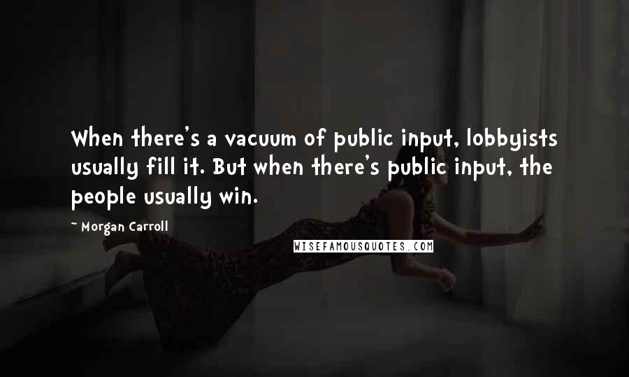 Morgan Carroll Quotes: When there's a vacuum of public input, lobbyists usually fill it. But when there's public input, the people usually win.