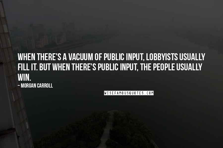 Morgan Carroll Quotes: When there's a vacuum of public input, lobbyists usually fill it. But when there's public input, the people usually win.