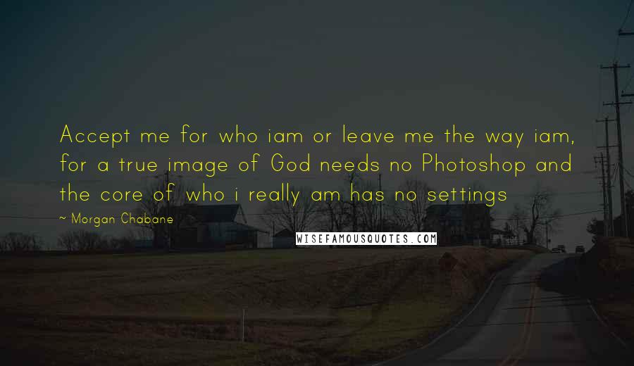 Morgan Chabane Quotes: Accept me for who iam or leave me the way iam, for a true image of God needs no Photoshop and the core of who i really am has no settings