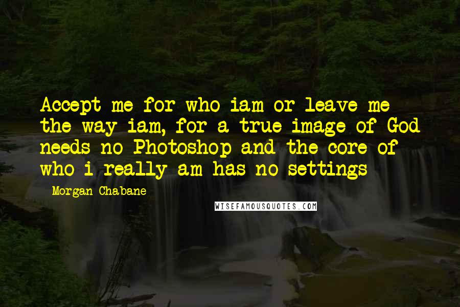 Morgan Chabane Quotes: Accept me for who iam or leave me the way iam, for a true image of God needs no Photoshop and the core of who i really am has no settings