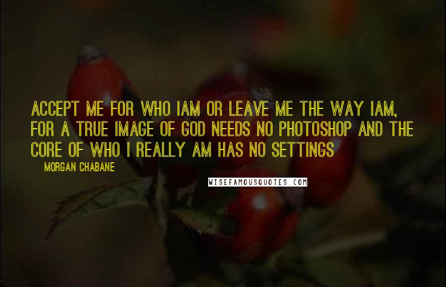 Morgan Chabane Quotes: Accept me for who iam or leave me the way iam, for a true image of God needs no Photoshop and the core of who i really am has no settings