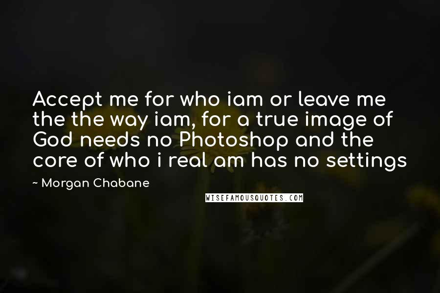 Morgan Chabane Quotes: Accept me for who iam or leave me the the way iam, for a true image of God needs no Photoshop and the core of who i real am has no settings