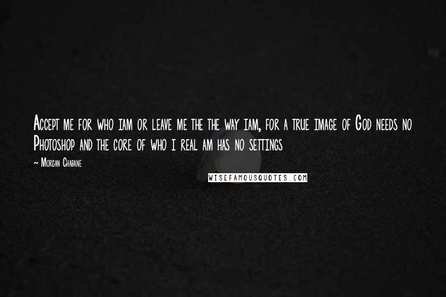 Morgan Chabane Quotes: Accept me for who iam or leave me the the way iam, for a true image of God needs no Photoshop and the core of who i real am has no settings