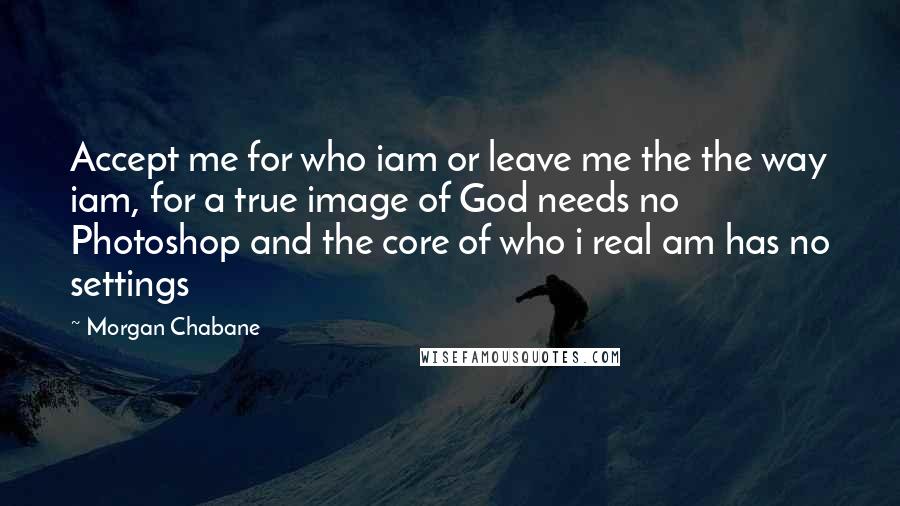 Morgan Chabane Quotes: Accept me for who iam or leave me the the way iam, for a true image of God needs no Photoshop and the core of who i real am has no settings