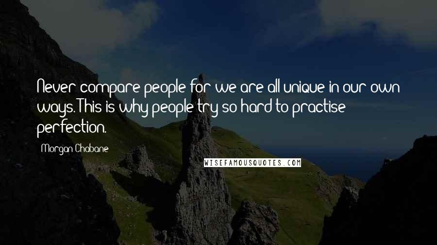 Morgan Chabane Quotes: Never compare people for we are all unique in our own ways. This is why people try so hard to practise perfection.