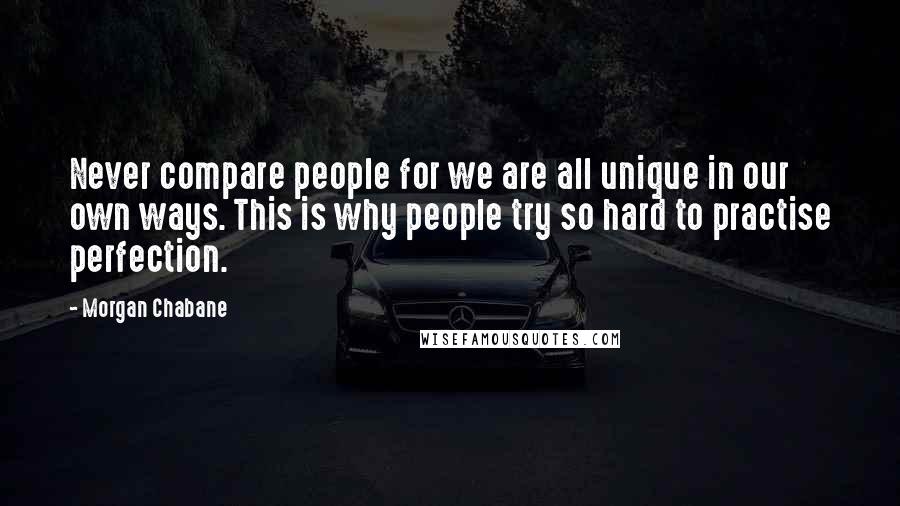 Morgan Chabane Quotes: Never compare people for we are all unique in our own ways. This is why people try so hard to practise perfection.