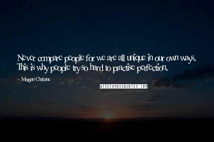 Morgan Chabane Quotes: Never compare people for we are all unique in our own ways. This is why people try so hard to practise perfection.